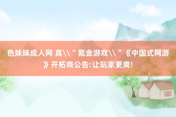 色妹妹成人网 真\＂氪金游戏\＂《中国式网游》开拓商公告:让玩家更爽!