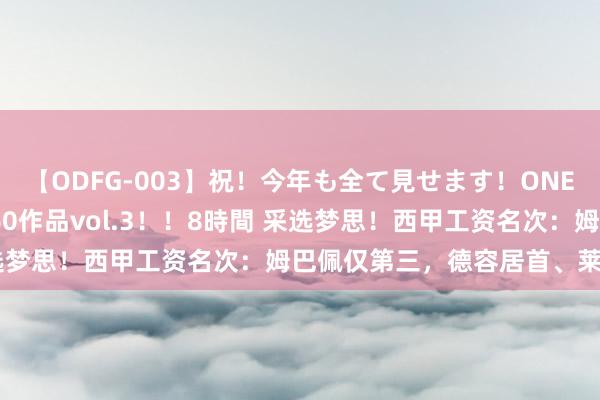【ODFG-003】祝！今年も全て見せます！ONEDAFULL1年の軌跡全60作品vol.3！！8時間 采选梦思！西甲工资名次：姆巴佩仅第三，德容居首、莱万第二