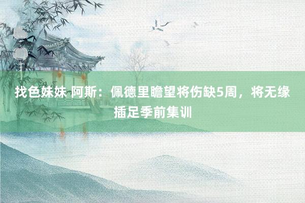 找色妹妹 阿斯:佩德里瞻望将伤缺5周,将无缘插足季前集训