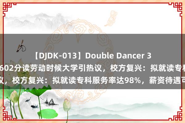 【DJDK-013】Double Dancer 3 篠田ゆう 三浦まい 女生高考602分读劳动时候大学引热议，校方复兴：拟就读专科服务率达98%，薪资待遇可以