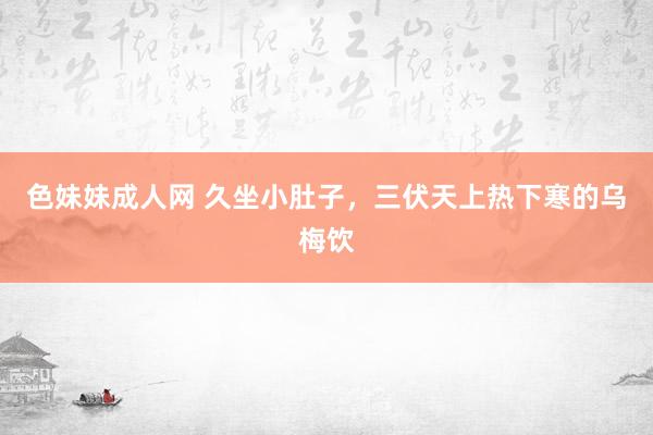 色妹妹成人网 久坐小肚子,三伏天上热下寒的乌梅饮