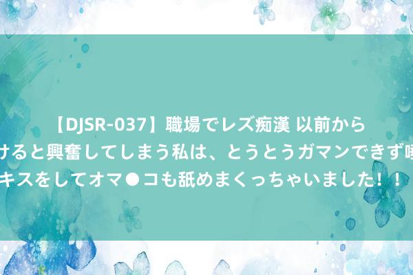 【DJSR-037】職場でレズ痴漢 以前から気になるあの娘を見つけると興奮してしまう私は、とうとうガマンできず唾液まみれでディープキスをしてオマ●コも舐めまくっちゃいました!! 药厂总监罗尔费斯:塔的情况无变化,他会随队干涉季前检会营