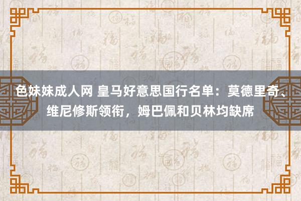 色妹妹成人网 皇马好意思国行名单:莫德里奇、维尼修斯领衔,姆巴佩和贝林均缺席