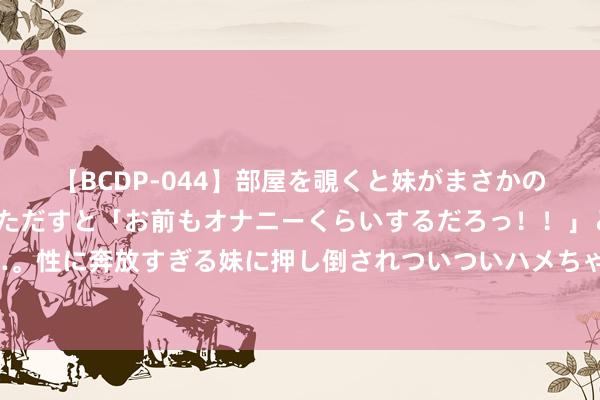 【BCDP-044】部屋を覗くと妹がまさかのアナルオナニー。問いただすと「お前もオナニーくらいするだろっ!!」と逆に襲われたボク…。性に奔放すぎる妹に押し倒されついついハメちゃった近親性交12編 帕利尼亚社媒晒俟机飞往德国照,将和拜仁会合