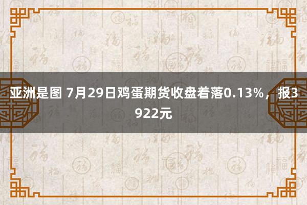 亚洲是图 7月29日鸡蛋期货收盘着落0.13%，报3922元