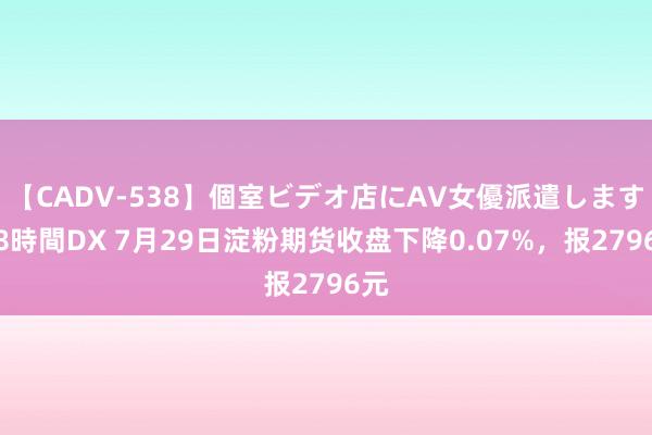 【CADV-538】個室ビデオ店にAV女優派遣します。8時間DX 7月29日淀粉期货收盘下降0.07%，报2796元