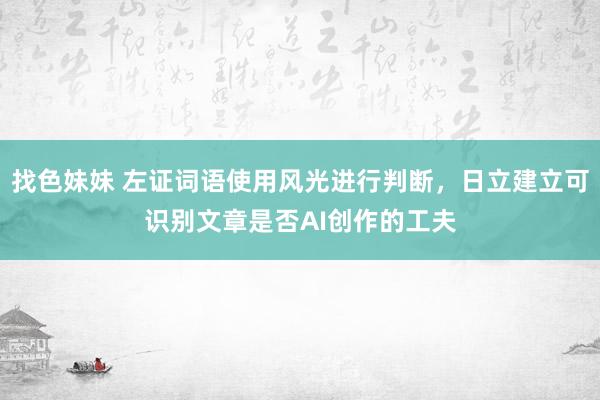找色妹妹 左证词语使用风光进行判断，日立建立可识别文章是否AI创作的工夫
