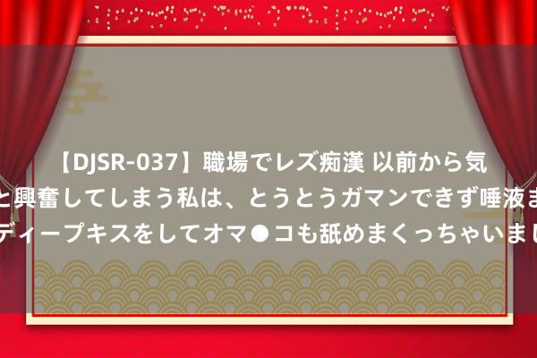 【DJSR-037】職場でレズ痴漢 以前から気になるあの娘を見つけると興奮してしまう私は、とうとうガマンできず唾液まみれでディープキスをしてオマ●コも舐めまくっちゃいました！！ 投行到底有若干少爷姑娘？