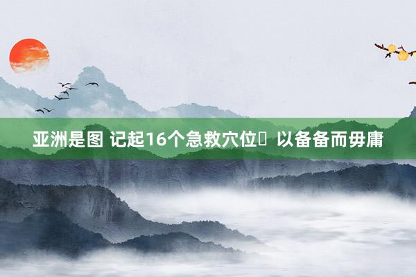亚洲是图 记起16个急救穴位❗以备备而毋庸