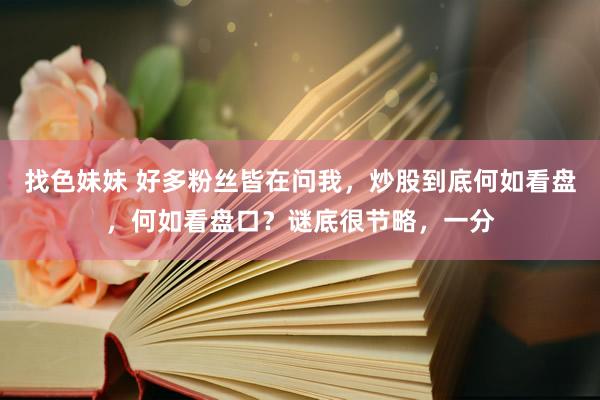 找色妹妹 好多粉丝皆在问我,炒股到底何如看盘,何如看盘口?谜底很节略,一分