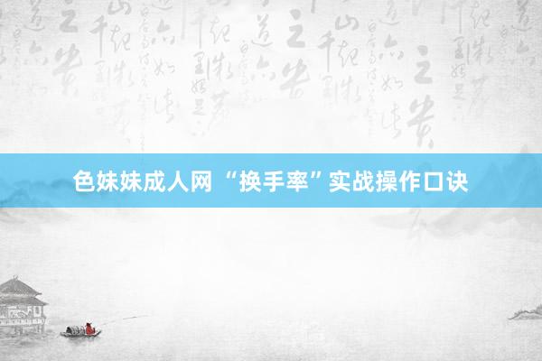 色妹妹成人网 “换手率”实战操作口诀