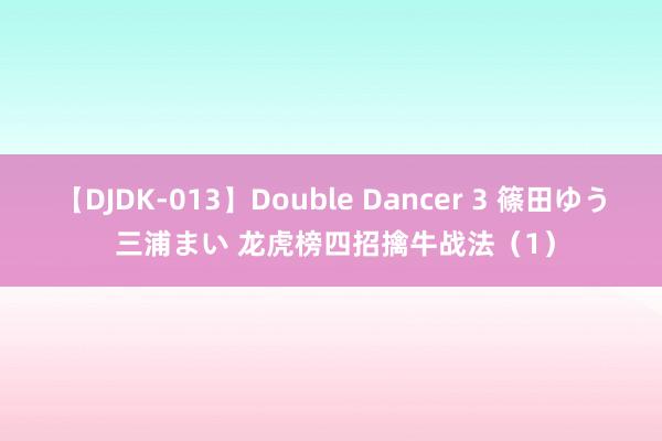 【DJDK-013】Double Dancer 3 篠田ゆう 三浦まい 龙虎榜四招擒牛战法（1）