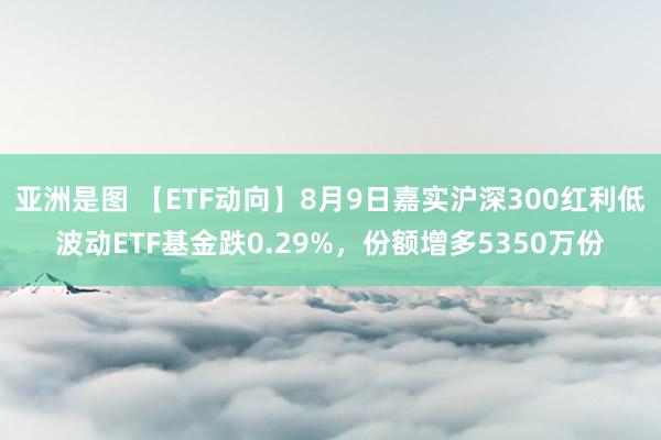 亚洲是图 【ETF动向】8月9日嘉实沪深300红利低波动ETF基金跌0.29%,份额增多5350万份