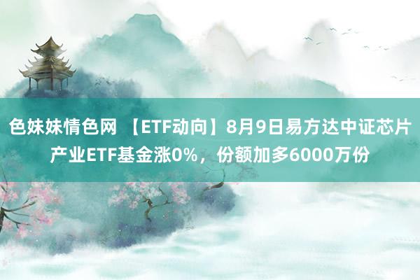 色妹妹情色网 【ETF动向】8月9日易方达中证芯片产业ETF基金涨0%,份额加多6000万份