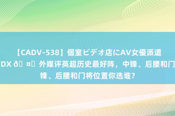 【CADV-538】個室ビデオ店にAV女優派遣します。8時間DX ?外媒评英超历史最好阵，<a href=
