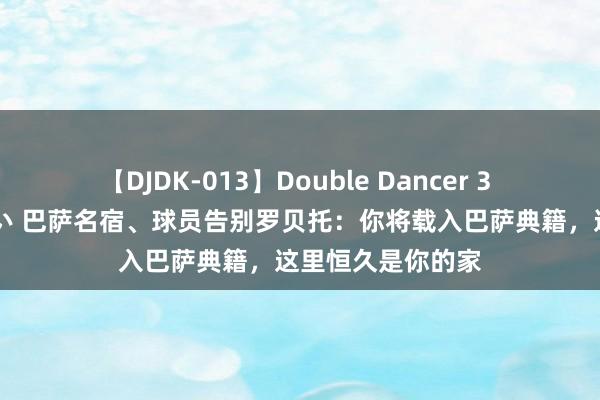【DJDK-013】Double Dancer 3 篠田ゆう 三浦まい 巴萨名宿、球员告别罗贝托：你将载入巴萨典籍，这里恒久是你的家