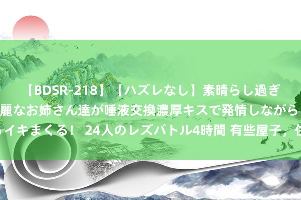 【BDSR-218】【ハズレなし】素晴らし過ぎる美女レズ。 ガチで綺麗なお姉さん達が唾液交換濃厚キスで発情しながらイキまくる! 24人のレズバトル4時間 有些屋子,住着住着就排场了?