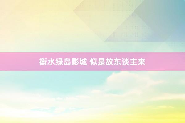 衡水绿岛影城 似是故东谈主来