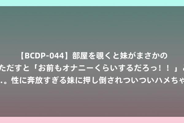 【BCDP-044】部屋を覗くと妹がまさかのアナルオナニー。問いただすと「お前もオナニーくらいするだろっ！！」と逆に襲われたボク…。性に奔放すぎる妹に押し倒されついついハメちゃった近親性交12編 中央局势台发布暴雨黄色预警：北京局地有大到暴雨