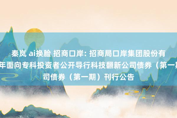 秦岚 ai换脸 招商口岸: 招商局口岸集团股份有限公司2024年面向专科投资者公开导行科技翻新公司债券(第一期)刊行公告