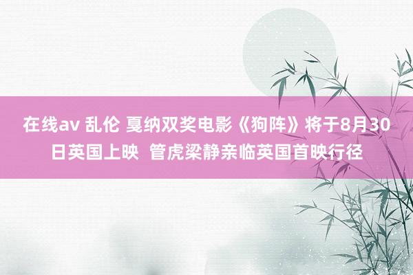 在线av 乱伦 戛纳双奖电影《狗阵》将于8月30日英国上映  管虎梁静亲临英国首映行径