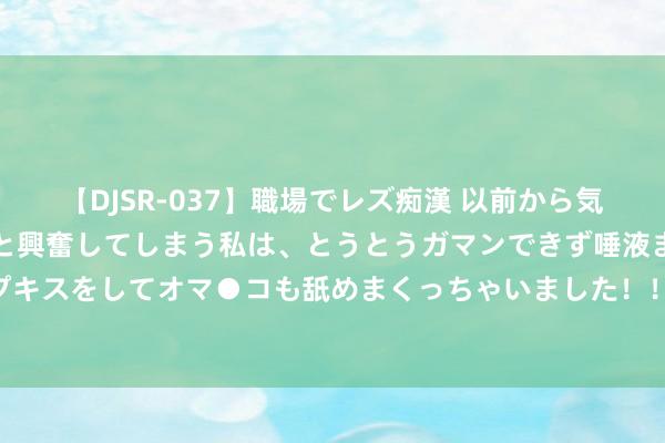 【DJSR-037】職場でレズ痴漢 以前から気になるあの娘を見つけると興奮してしまう私は、とうとうガマンできず唾液まみれでディープキスをしてオマ●コも舐めまくっちゃいました！！ 可人天神：概况萝莉青娥的甘好意思时光