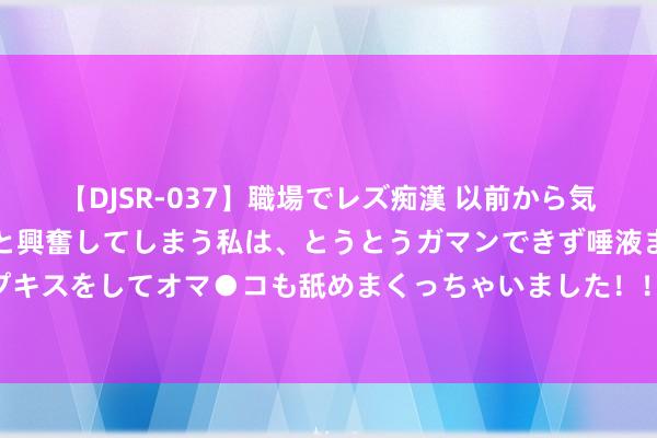 【DJSR-037】職場でレズ痴漢 以前から気になるあの娘を見つけると興奮してしまう私は、とうとうガマンできず唾液まみれでディープキスをしてオマ●コも舐めまくっちゃいました!! 科技之光:林占熺如何用一株草改动天下