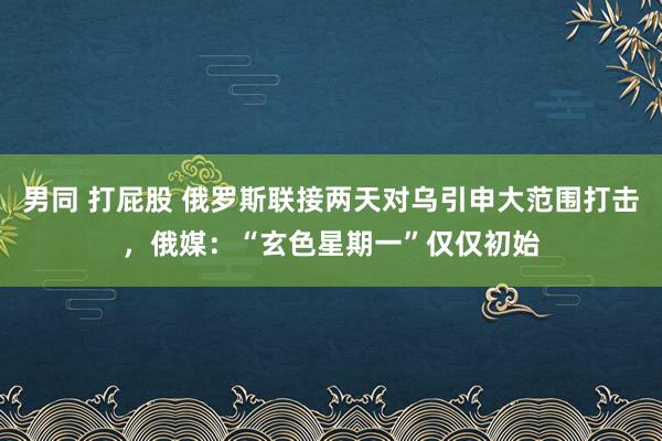 男同 打屁股 俄罗斯联接两天对乌引申大范围打击，俄媒：“玄色星期一”仅仅初始