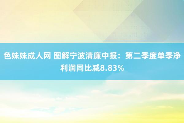 色妹妹成人网 图解宁波清廉中报:第二季度单季净利润同比减8.83%