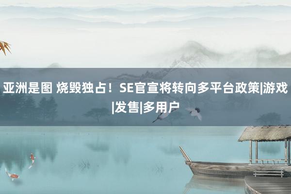 亚洲是图 烧毁独占!SE官宣将转向多平台政策|游戏|发售|多用户