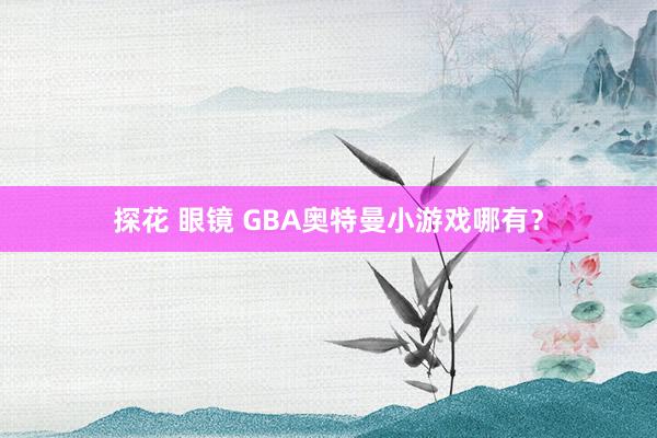 探花 眼镜 GBA奥特曼小游戏哪有?