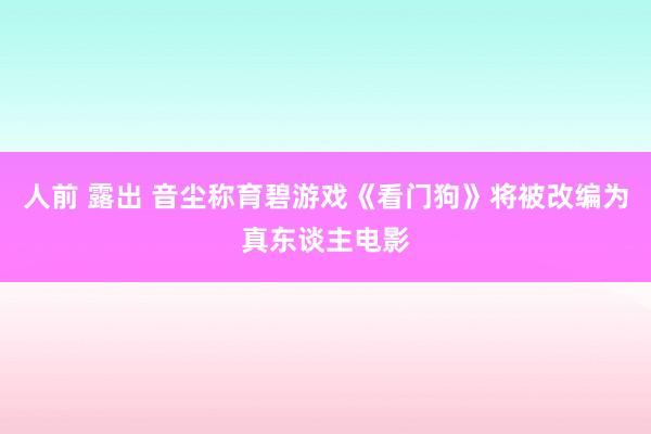 人前 露出 音尘称育碧游戏《看门狗》将被改编为真东谈主电影