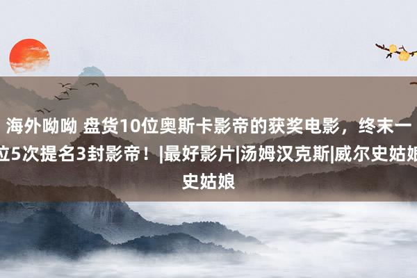 海外呦呦 盘货10位奥斯卡影帝的获奖电影，终末一位5次提名3封影帝！|最好影片|汤姆汉克斯|威尔史姑娘