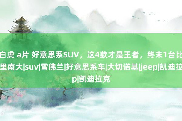 白虎 a片 好意思系SUV，这4款才是王者，终末1台比库里南大|suv|雪佛兰|好意思系车|大切诺基|jeep|凯迪拉克