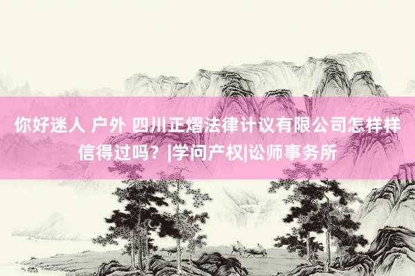 你好迷人 户外 四川正熠法律计议有限公司怎样样信得过吗？|学问产权|讼师事务所