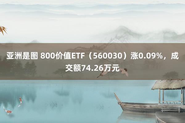 亚洲是图 800价值ETF（560030）涨0.09%，成交额74.26万元
