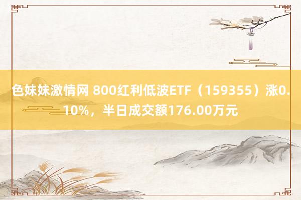 色妹妹激情网 800红利低波ETF（159355）涨0.10%，半日成交额176.00万元