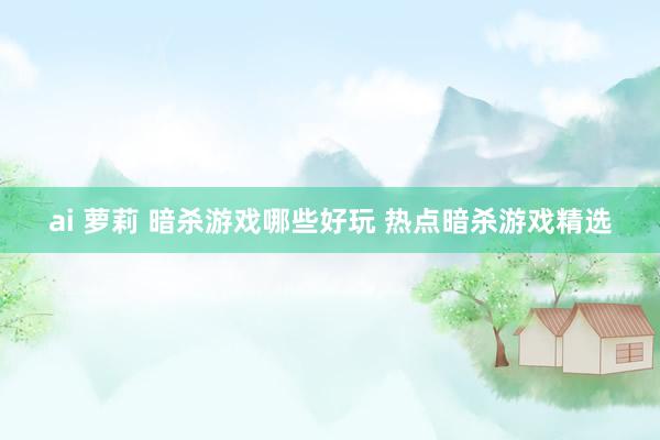 ai 萝莉 暗杀游戏哪些好玩 热点暗杀游戏精选
