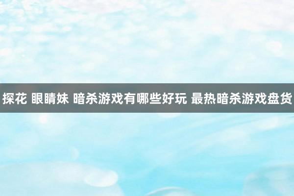 探花 眼睛妹 暗杀游戏有哪些好玩 最热暗杀游戏盘货