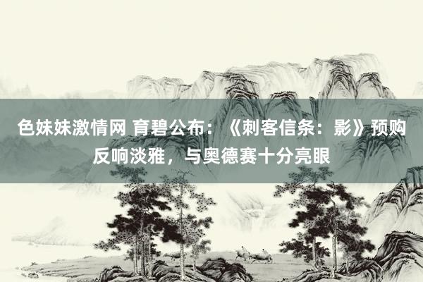色妹妹激情网 育碧公布：《刺客信条：影》预购反响淡雅，与奥德赛十分亮眼