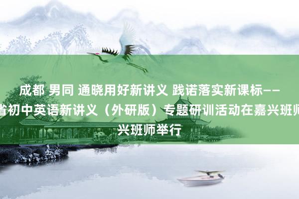 成都 男同 通晓用好新讲义 践诺落实新课标——浙江省初中英语新讲义（外研版）专题研训活动在嘉兴班师举行