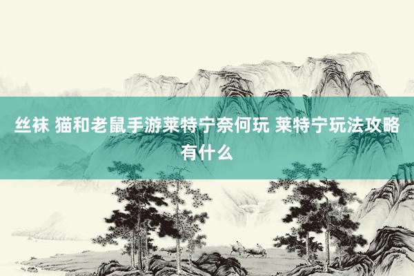 丝袜 猫和老鼠手游莱特宁奈何玩 莱特宁玩法攻略有什么