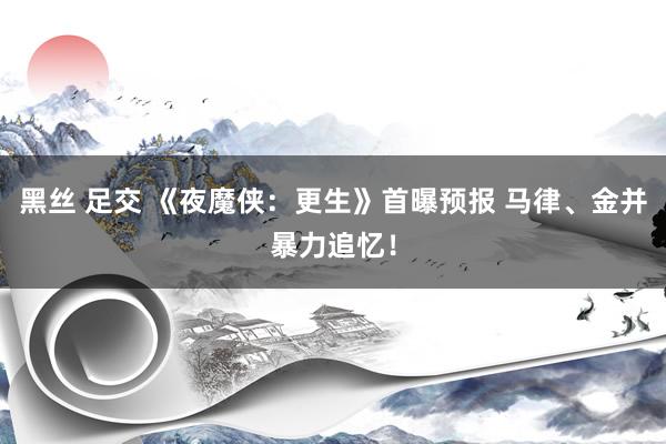 黑丝 足交 《夜魔侠：更生》首曝预报 马律、金并暴力追忆！