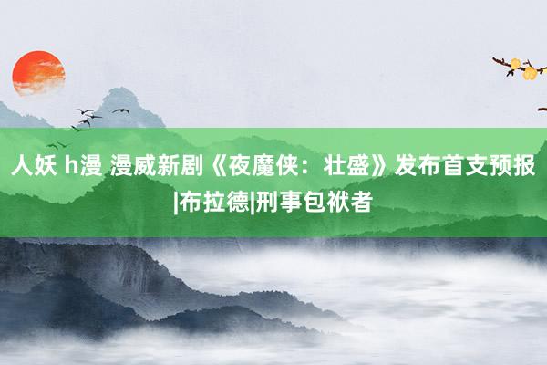 人妖 h漫 漫威新剧《夜魔侠：壮盛》发布首支预报|布拉德|刑事包袱者