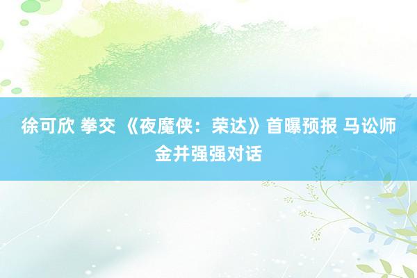 徐可欣 拳交 《夜魔侠：荣达》首曝预报 马讼师金并强强对话
