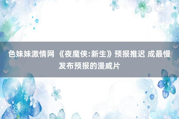 色妹妹激情网 《夜魔侠:新生》预报推迟 成最慢发布预报的漫威片