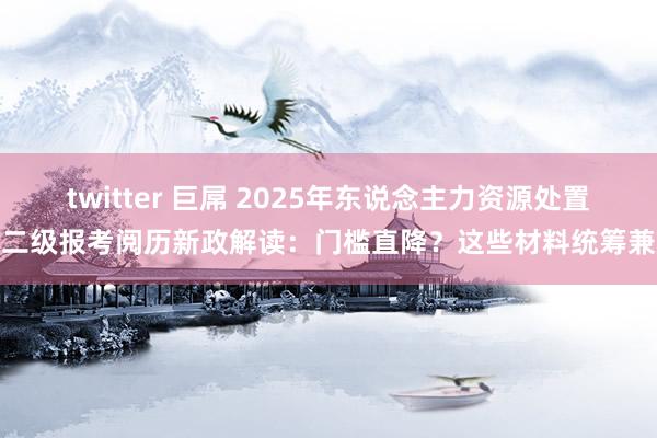 twitter 巨屌 2025年东说念主力资源处置师二级报考阅历新政解读：门槛直降？这些材料统筹兼顾
