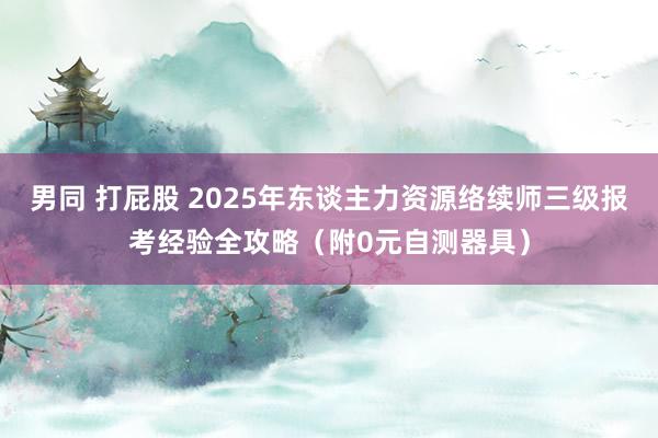 男同 打屁股 2025年东谈主力资源络续师三级报考经验全攻略（附0元自测器具）