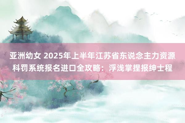 亚洲幼女 2025年上半年江苏省东说念主力资源科罚系统报名进口全攻略：浮浅掌捏报绅士程