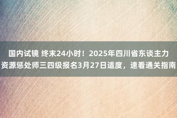 国内试镜 终末24小时！2025年四川省东谈主力资源惩处师三四级报名3月27日适度，速看通关指南